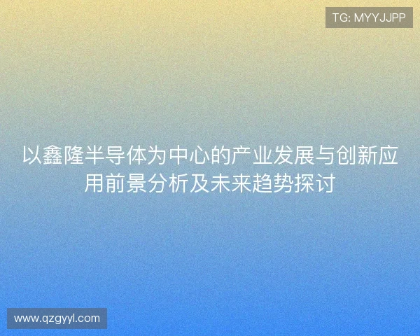 以鑫隆半导体为中心的产业发展与创新应用前景分析及未来趋势探讨
